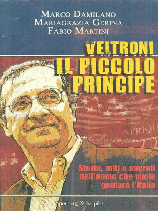 Veltroni il piccolo principe. Storia, miti e segreti dell'uomo che vuole guidare l'Italia - Marco Damilano,Mariagrazia Gerina,Fabio Martini - 2