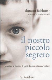 Il nostro piccolo segreto. Quando il mostro è papà: la mia infanzia violata - Duncan Fairhurst - copertina