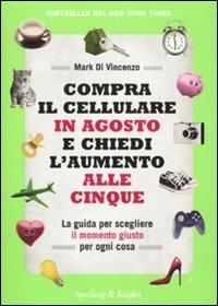 Compra il cellulare in agosto e chiedi l'aumento alle cinque. La guida per scegliere il momento giusto per ogni cosa - Mark Di Vincenzo - copertina