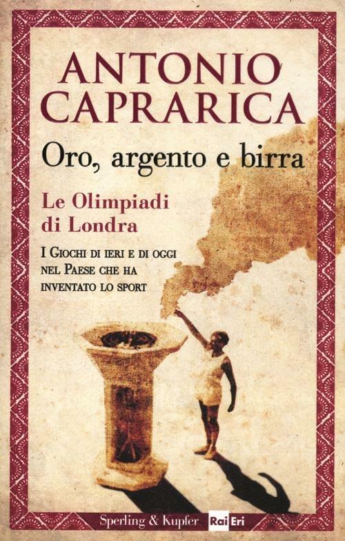 Oro, argento e birra. Le Olimpiadi di Londra. I giochi di ieri e di oggi nel Paese che ha inventato lo sport - Antonio Caprarica - copertina