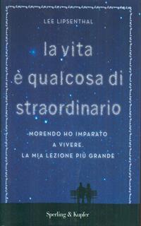 La vita è qualcosa di straordinario. Morendo ho imparato a vivere. La mia lezione più grande