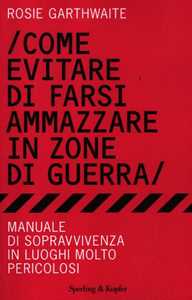 Libro Come evitare di farsi ammazzare in zone di guerra. Manuale di sopravvivenza in luoghi molto pericolosi Rosie Garthwaite