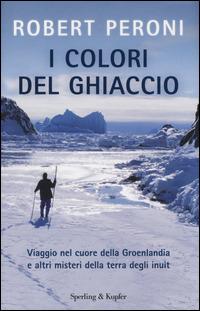 I colori del ghiaccio. Viaggio nel cuore della Groenlandia e altri misteri della terra degli inuit - Robert Peroni,Francesco Casolo - copertina