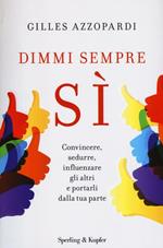 Dimmi sempre sì. Convincere, sedurre, influenzare gli altri e portarli dalla tua parte