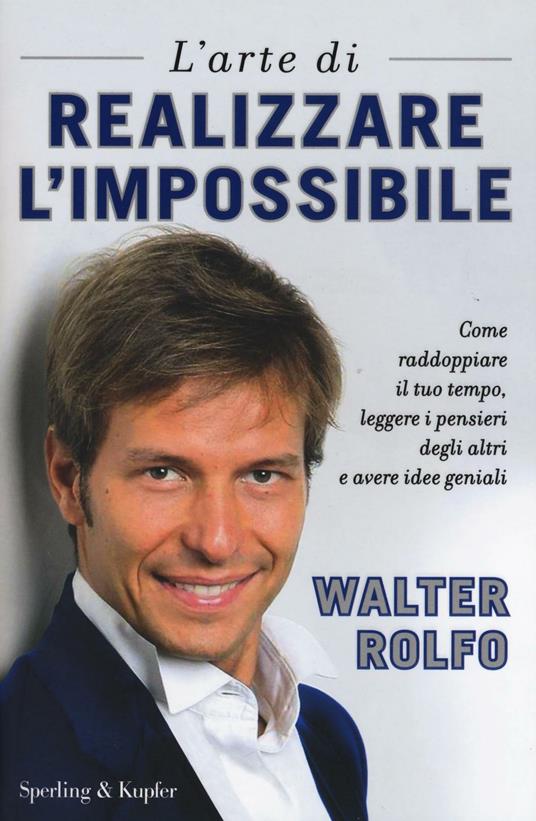 L'arte di realizzare l'impossibile. Come raddoppiare il tuo tempo, leggere i pensieri degli altri e avere idee geniali - Walter Rolfo - copertina