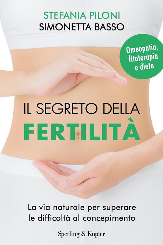 Il segreto della fertilità. La via naturale per superare le difficoltà al concepimento - Stefania Piloni,Simonetta Basso - copertina