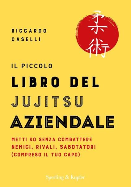 Il piccolo libro del Jujitsu aziendale. Metti ko senza combattere nemici, rivali, sabotatori (compreso il tuo capo) - Riccardo Caselli - copertina