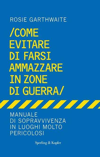 Come evitare di farsi ammazzare in zone di guerra. Manuale di sopravvivenza in luoghi molto pericolosi - Rosie Garthwaite - copertina