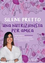 Una nutrizionista per amica. Guida pratica e sentimentale alla corretta alimentazione, per imparare a mangiare bene e sentirsi in forma