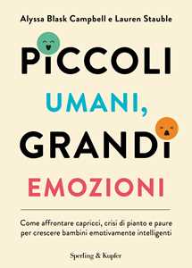 Piccoli umani, grandi emozioni. Come affrontare capricci, crisi di pianto e paure per crescere bambini emotivamente intelligenti