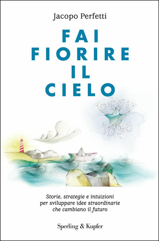 Fai fiorire il cielo. Storie, strategie e intuizioni per sviluppare idee straordinarie che cambiano il futuro - Jacopo Perfetti - ebook