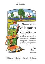 Manuale per i dilettanti di pittura a olio, acquarello, miniatura, guazzo, tempera, encausto, pastello, fotopittura ecc.. Ediz. illustrata