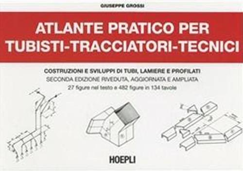 Atlante pratico per tubisti, tracciatori, tecnici. Costruzioni e sviluppi di tubi, lamiere e profilati - Giuseppe Grossi - copertina