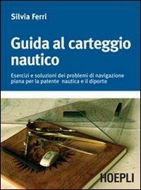 Guida al carteggio nautico. Esercizi e soluzioni dei problemi di navigazione piana per la patente nautica e da diporto - Silvia Ferri - copertina