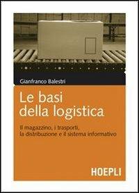 Le basi della logistica. Il magazzino, i trasporti, la distribuzione e il sistema informativo - Gianfranco Balestri - copertina