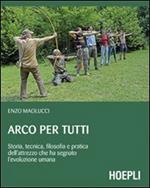 Arco per tutti. Storia, tecnica, filosofia e pratica dell'attrezzo che ha segnato l'evoluzione umana