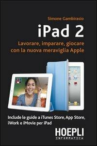 IPad 2. Lavorare, imparare, giocare con la nuova meraviglia di Apple - Simone Gambirasio - copertina