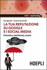 La tua reputazione su Google e i Social Media. Prevenire, monitorare, curare - Ale Agostini,Antonio De Nardis - copertina