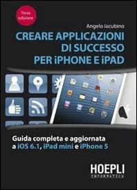 Creare applicazioni di successo per iPhone e iPad. Guida completa e aggiornata a iOS 6.1, iPad Mini e iPhone 5 - Angelo Iacubino - copertina