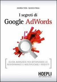 I segreti di Google AdWords. Guida avanzata per ottimizzare le performance e moltiplicare i profitti - Andrea Testa,Guido Di Fraia - copertina