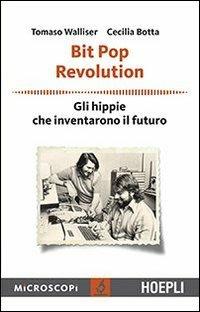 Bit Pop Revolution. Gli hippie che inventarono il futuro - Tomaso Walliser,Cecilia Botta - copertina