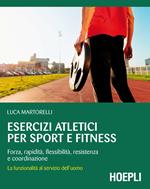 Esercizi atletici per sport e fitness. Forza, rapidità, flessibilità, resistenza e coordinazione. La funzionalità al servizio dell'uomo