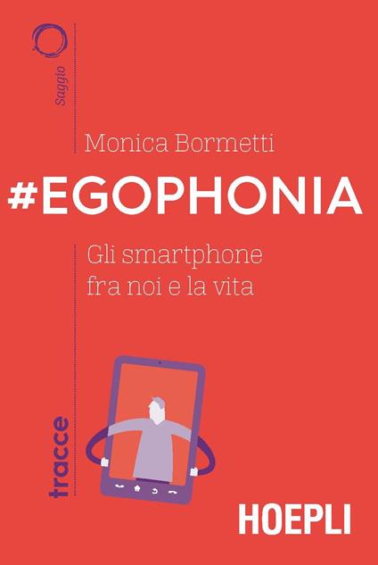 #Egophonia. Gli smartphone fra noi e la vita - Monica Bormetti - copertina