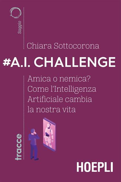 #A.I. challenge. Amica o nemica? Come l'intelligenza artificiale cambia la nostra vita - Chiara Sottocorona - ebook