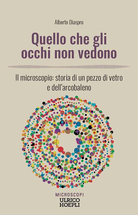 Quello che gli occhi non vedono. Il microscopio: storia di un pezzo di vetro e dell’arcobaleno - Alberto Diaspro - copertina