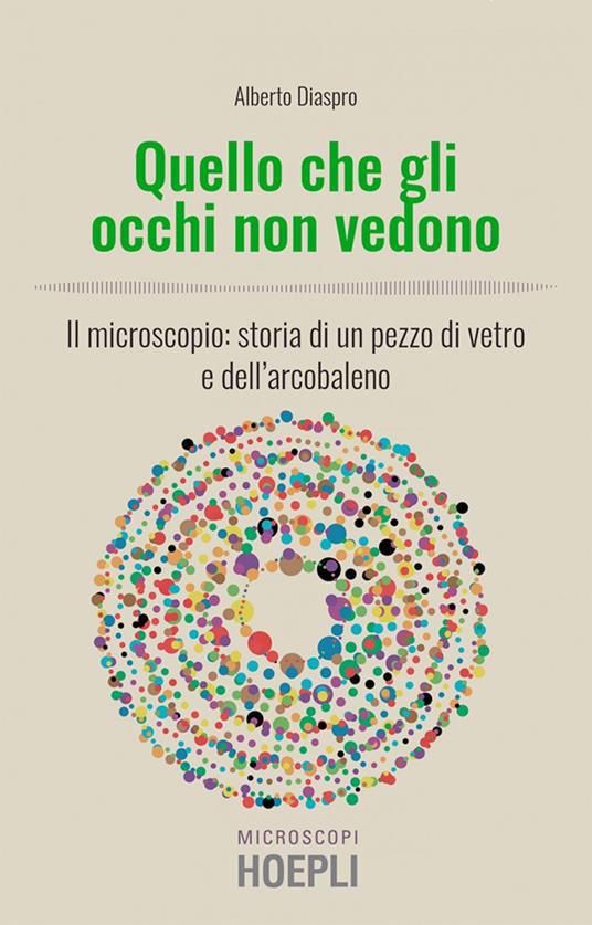 Quello che gli occhi non vedono. Il microscopio: storia di un pezzo di vetro e dell'arcobaleno - Alberto Diaspro - ebook