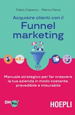 Acquisire clienti con il funnel marketing. Manuale strategico per far crescere la tua azienda in modo costante, prevedibile e misurabile