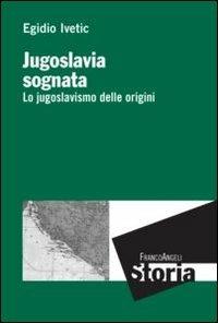 Jugoslavia sognata. Lo jugoslavismo delle origini - Egidio Ivetic - copertina