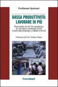 Bassa produttività: lavorare di più. Facciamo un po' di chiarezza su chi deve lavorare di più e dove recuperare la pruduttività - Fredmano Spairani - copertina