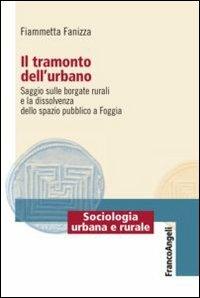 Il tramonto dell'urbano. Saggio sulle borgate rurali e la dissolvenza dello spazio pubblico a Foggia - Fiammetta Fanizza - copertina