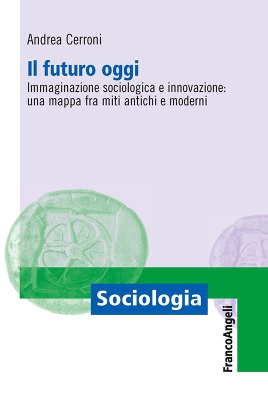 Il futuro oggi. Immaginazione sociologica e innovazione: una mappa fra miti antichi e moderni - Andrea Cerroni - copertina