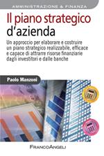 Il piano strategico d'azienda. Un approccio per elaborare e costruire un piano strategico realizzabile, efficace e capace di attrarre risorse finanziarie...