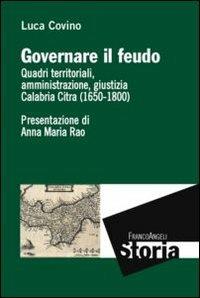 Governare il feudo. Quadri territoriali, amministrazione, giustizia Calabria Citra (1650-1800) - Luca Covino - copertina