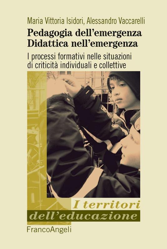 Pedagogia dell'emergenza, didattica nell'emergenza. I processi formativi nelle situazioni di criticità individuali e collettive - Maria Vittoria Isidori,Alessandro Vaccarelli - copertina