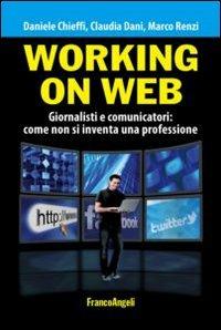 Working on web. Giornalisti e comunicatori: come non si inventa una professione - Daniele Chieffi,Claudia Dani,Marco Renzi - copertina