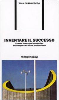 Inventare il successo. Essere manager innovativo nell'impresa e nella professione - Gian Carlo Cocco - copertina