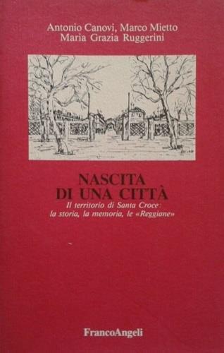 Nascita di una città. Il territorio di Santa Croce: la storia, la memoria, le Reggiane - Antonio Canovi,Marco Mietto,Grazia Ruggerini - copertina