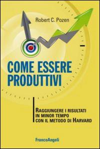Come essere produttivi. Raggiungere i risultati in minor tempo con il metodo di Harvard - Robert C. Pozen - copertina