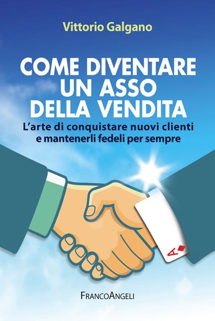 Come diventare un asso della vendita. L'arte di conquistare nuovi clienti e mantenerli fedeli per sempre - Vittorio Galgano - copertina