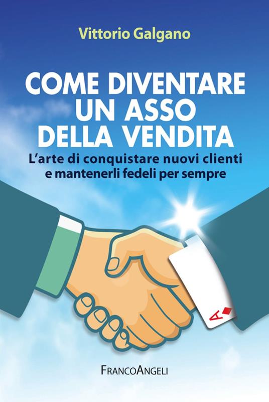 Come diventare un asso della vendita. L'arte di conquistare nuovi clienti e mantenerli fedeli per sempre - Vittorio Galgano - copertina