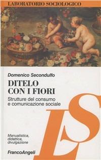 Ditelo con i fiori. Strutture del consumo e comunicazione sociale - Domenico Secondulfo - copertina