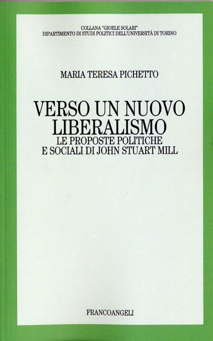 Verso un nuovo liberalismo. Le proposte politiche e sociali di John Stuart Mill - Maria Teresa Pichetto - copertina