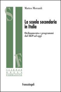 La scuola secondaria in Italia. Ordinamento e programmi dal 1859 ad oggi - Matteo Morandi - copertina