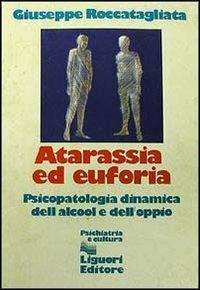 Atarassia ed euforia. Psicopatologia dinamica dell'alcool e dell'oppio - Giuseppe Roccatagliata - copertina