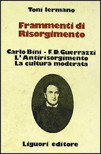 Frammenti di Risorgimento. Carlo Bini-F. D. Guerrazzi. L'antirisorgimento. La cultura moderata - Toni Iermano - copertina