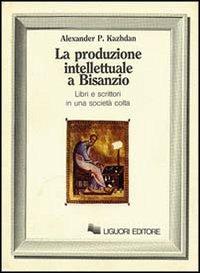 La produzione intellettuale a Bisanzio. Libri e scrittori in una società colta - Alexander P. Kazhdan - copertina
